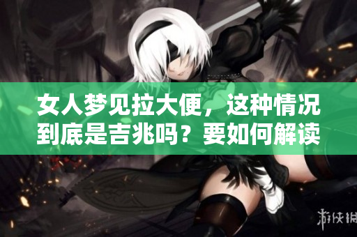 女人梦见拉大便，这种情况到底是吉兆吗？要如何解读这样的梦境呢？