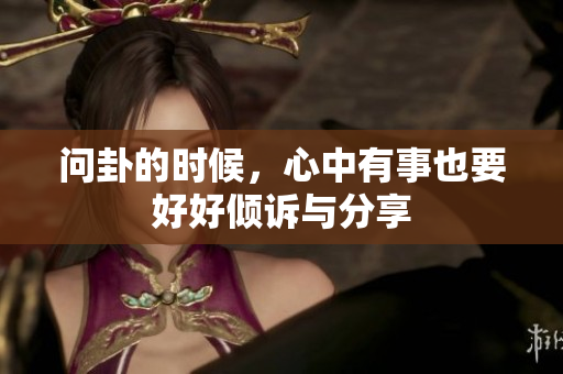 问卦的时候，心中有事也要好好倾诉与分享