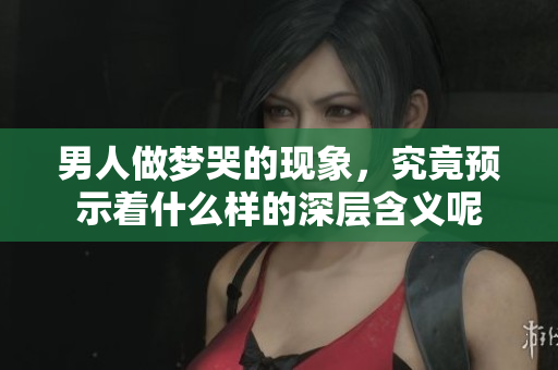 男人做梦哭的现象，究竟预示着什么样的深层含义呢