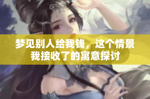 梦见别人给我钱，这个情景我接收了的寓意探讨