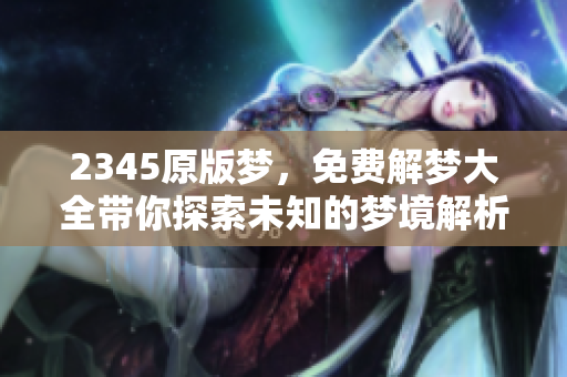 2345原版梦，免费解梦大全带你探索未知的梦境解析