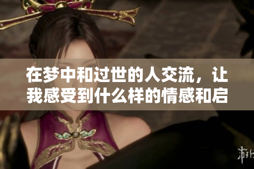在梦中和过世的人交流，让我感受到什么样的情感和启示呢