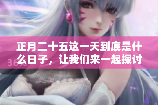 正月二十五这一天到底是什么日子，让我们来一起探讨一下吧