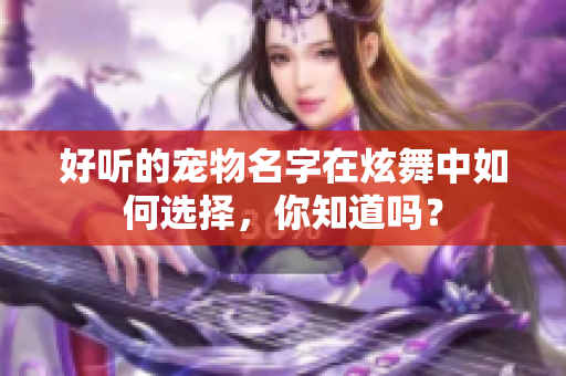 好听的宠物名字在炫舞中如何选择，你知道吗？