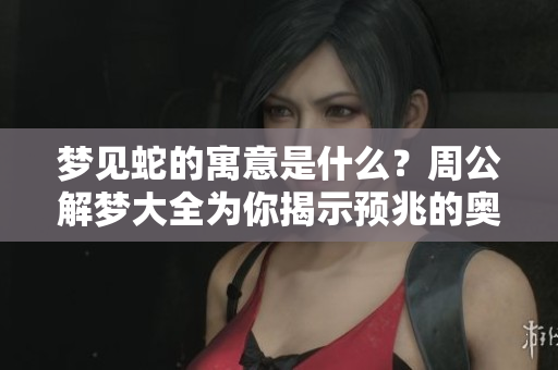 梦见蛇的寓意是什么？周公解梦大全为你揭示预兆的奥秘