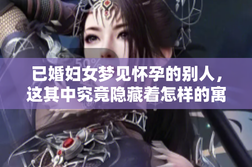 已婚妇女梦见怀孕的别人，这其中究竟隐藏着怎样的寓意呢