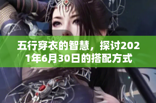 五行穿衣的智慧，探讨2021年6月30日的搭配方式