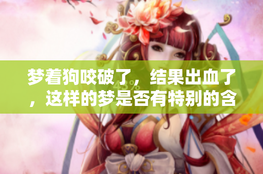 梦着狗咬破了，结果出血了，这样的梦是否有特别的含义呢