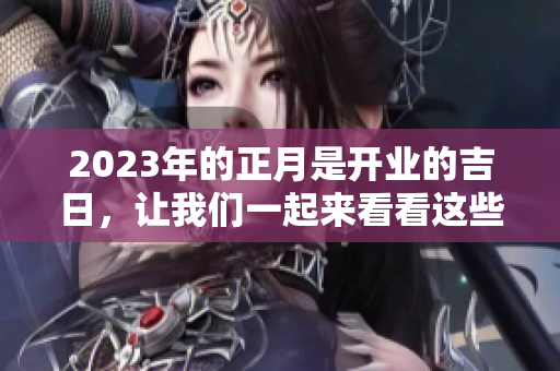 2023年的正月是开业的吉日，让我们一起来看看这些吉日吧