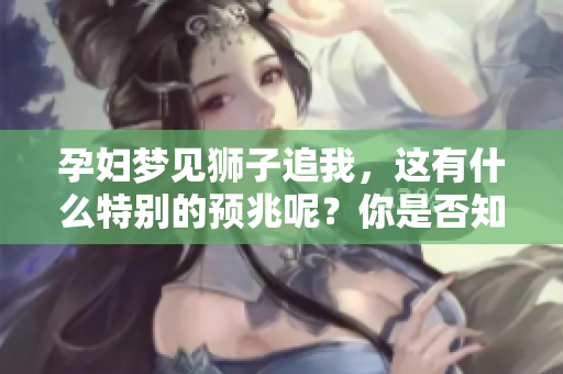 孕妇梦见狮子追我，这有什么特别的预兆呢？你是否知道它的意义？