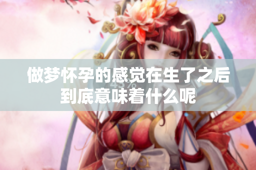 做梦怀孕的感觉在生了之后到底意味着什么呢