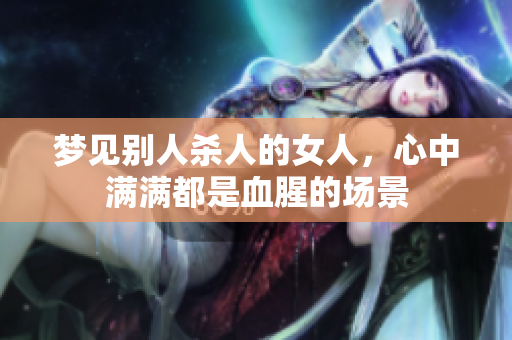 梦见别人杀人的女人，心中满满都是血腥的场景