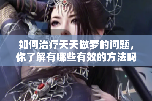如何治疗天天做梦的问题，你了解有哪些有效的方法吗