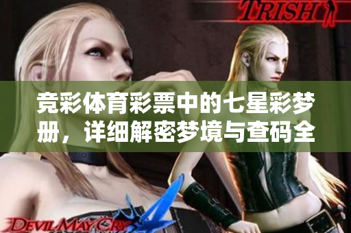 竞彩****中的七星彩梦册，详细解密梦境与查码全攻略大全