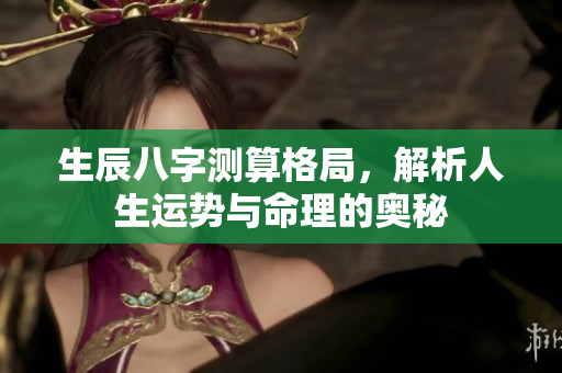 生辰八字测算格局，解析人生运势与命理的奥秘