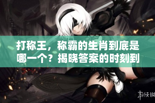 打称王，称霸的生肖到底是哪一个？揭晓答案的时刻到了！