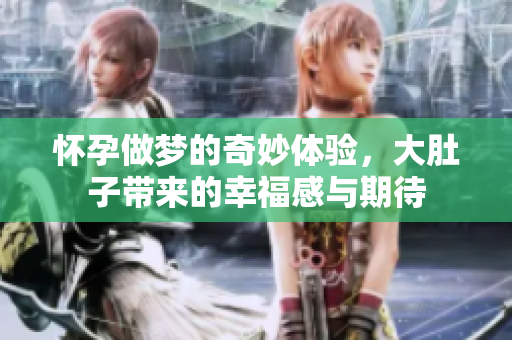 怀孕做梦的奇妙体验，大肚子带来的幸福感与期待