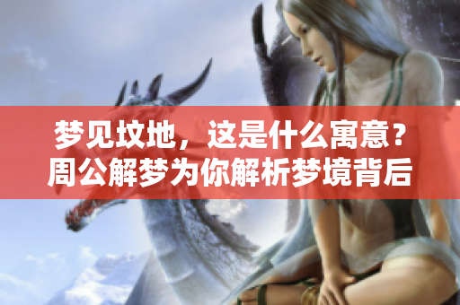 梦见坟地，这是什么寓意？周公解梦为你解析梦境背后的意义。