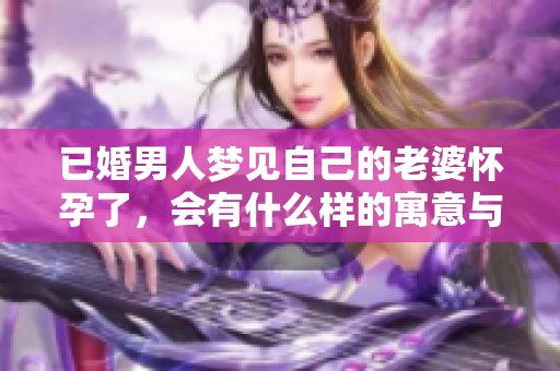 已婚男人梦见自己的老婆怀孕了，会有什么样的寓意与启示呢