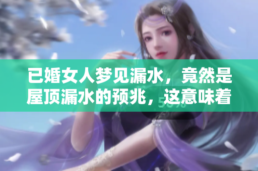 已婚女人梦见漏水，竟然是屋顶漏水的预兆，这意味着什么呢