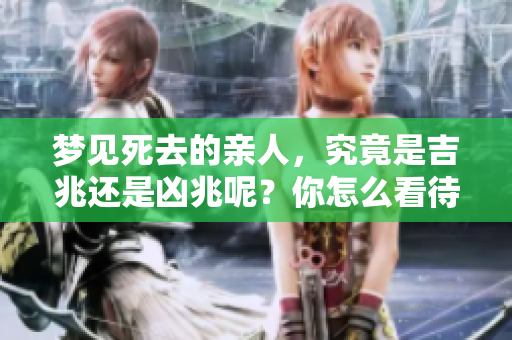 梦见死去的亲人，究竟是吉兆还是凶兆呢？你怎么看待这个梦？