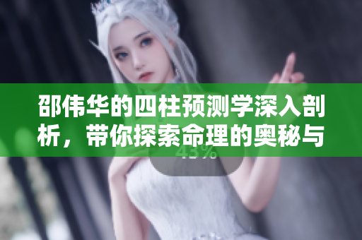 邵伟华的四柱预测学深入剖析，带你探索命理的奥秘与智慧
