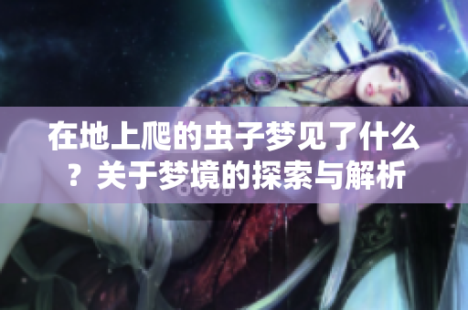在地上爬的虫子梦见了什么？关于梦境的探索与解析