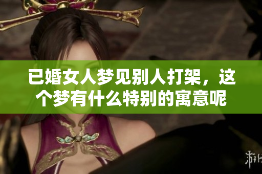 已婚女人梦见别人打架，这个梦有什么特别的寓意呢