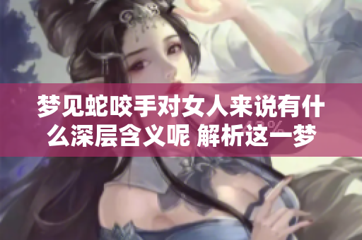 梦见蛇咬手对女人来说有什么深层含义呢 解析这一梦境的寓意与影响