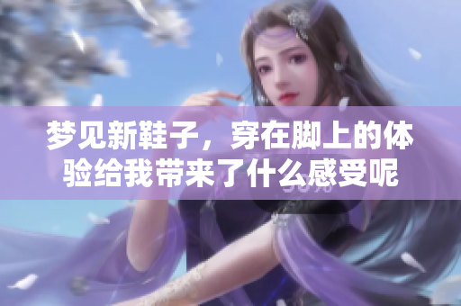 梦见新鞋子，穿在脚上的体验给我带来了什么感受呢
