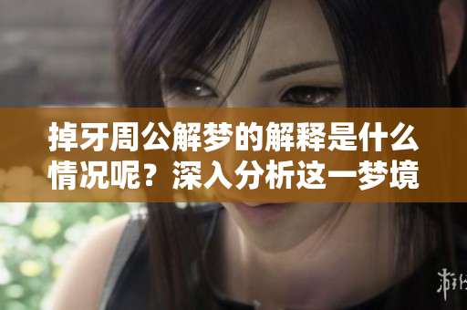 掉牙周公解梦的解释是什么情况呢？深入分析这一梦境背后的含义。