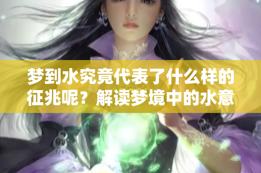 梦到水究竟代表了什么样的征兆呢？解读梦境中的水意象与含义