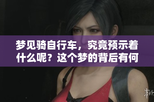 梦见骑自行车，究竟预示着什么呢？这个梦的背后有何深意？