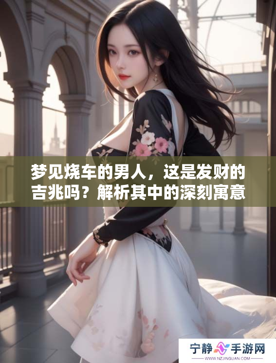 梦见烧车的男人，这是发财的吉兆吗？解析其中的深刻寓意与预示。