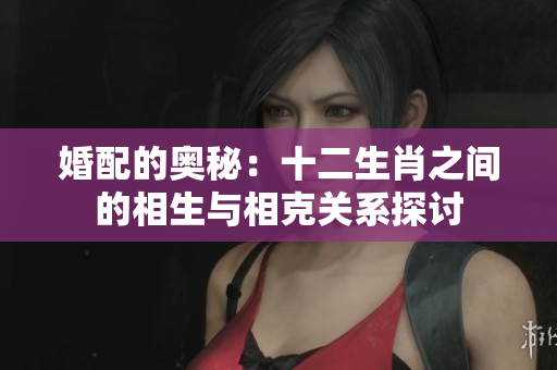 婚配的奥秘：十二生肖之间的相生与相克关系探讨
