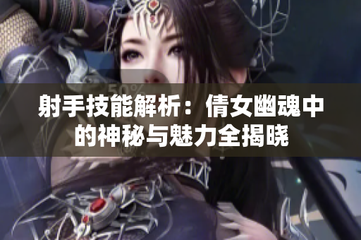 射手技能解析：倩女幽魂中的神秘与魅力全揭晓