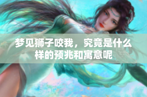 梦见狮子咬我，究竟是什么样的预兆和寓意呢