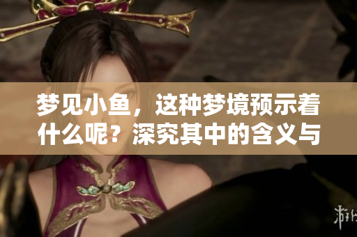 梦见小鱼，这种梦境预示着什么呢？深究其中的含义与象征，有哪些启示？