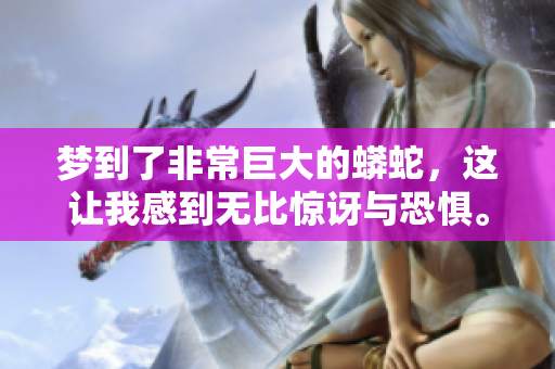 梦到了非常巨大的蟒蛇，这让我感到无比惊讶与恐惧。