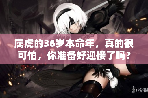 属虎的36岁本命年，真的很可怕，你准备好迎接了吗？