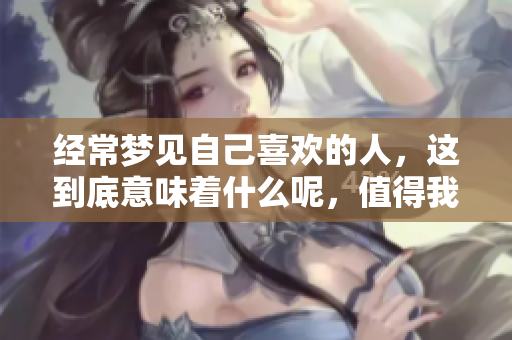 经常梦见自己喜欢的人，这到底意味着什么呢，值得我们思考与探讨。