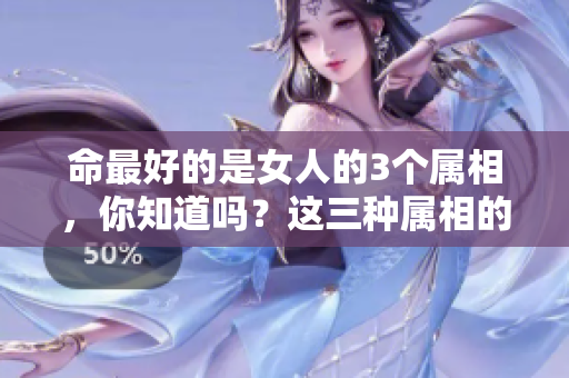 命最好的是女人的3个属相，你知道吗？这三种属相的女性真的很幸福