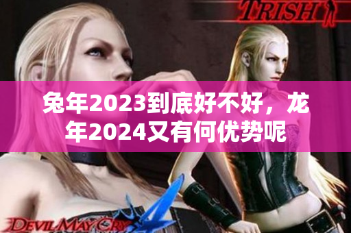 兔年2023到底好不好，龙年2024又有何优势呢