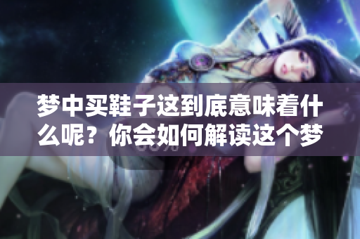 梦中买鞋子这到底意味着什么呢？你会如何解读这个梦境呢？