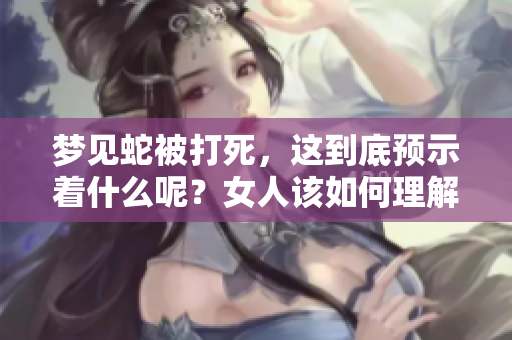 梦见蛇被打死，这到底预示着什么呢？女人该如何理解这个梦境的含义呢？