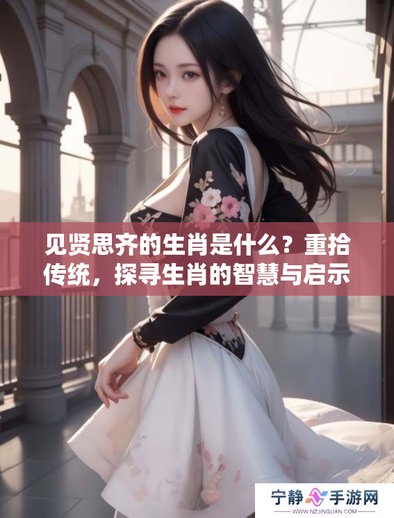 见贤思齐的生肖是什么？重拾传统，探寻生肖的智慧与启示。