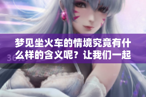 梦见坐火车的情境究竟有什么样的含义呢？让我们一起探讨梦里的故事吧！