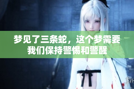 梦见了三条蛇，这个梦需要我们保持警惕和警醒