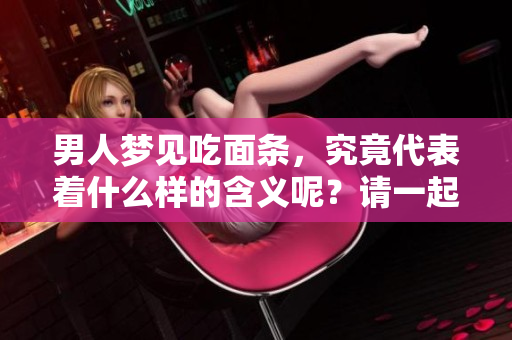 男人梦见吃面条，究竟代表着什么样的含义呢？请一起来探讨一下吧！