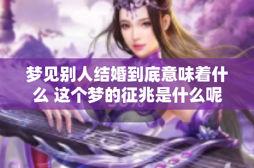 梦见别人结婚到底意味着什么 这个梦的征兆是什么呢